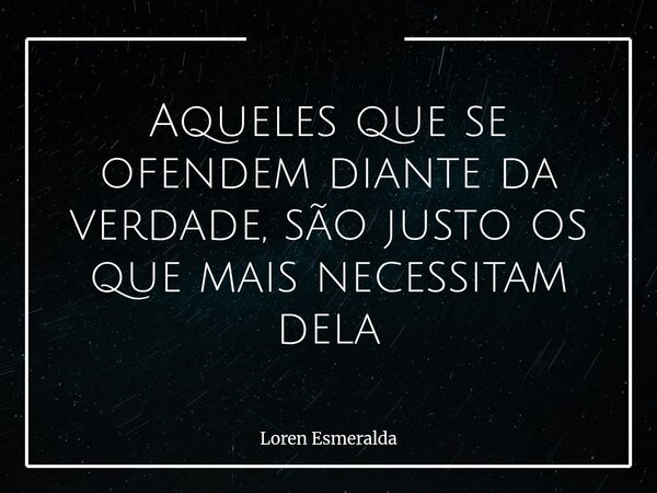Aqueles que se ofendem diante da verdade, são justo os que mais necessitam dela... Frase de Loren Esmeralda.