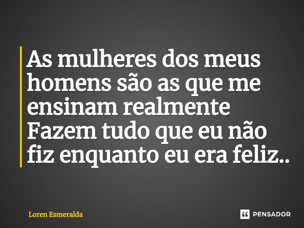 ⁠⁠As mulheres dos meus homens são as que me ensinam realmente Fazem tudo que eu não fiz enquanto eu era feliz..... Frase de Loren Esmeralda.