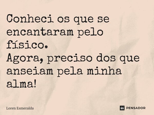 ⁠Conheci os que se encantaram pelo físico. Agora, preciso dos que anseiam pela minha alma!... Frase de Loren Esmeralda.