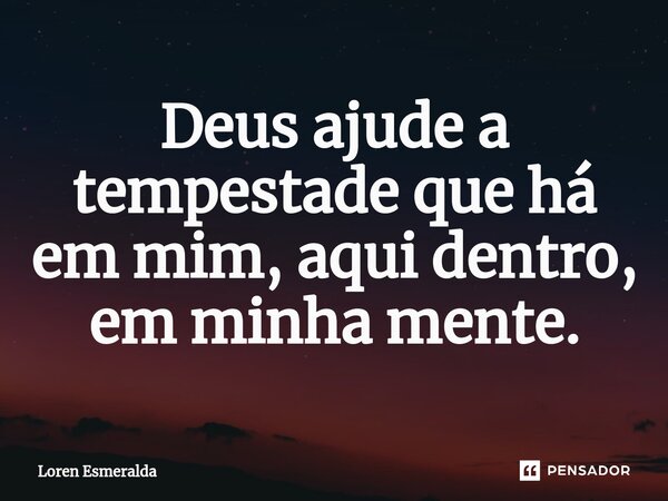 ⁠Deus ajude a tempestade que há em mim, aqui dentro, em minha mente.... Frase de Loren Esmeralda.