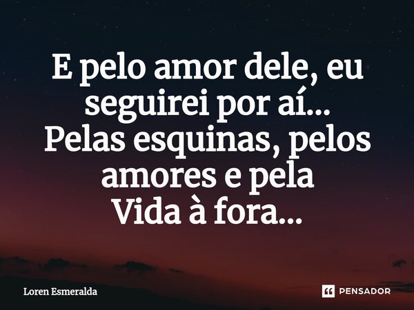 ⁠E pelo amor dele, eu seguirei por aí... Pelas esquinas, pelos amores e pela Vida à fora...... Frase de Loren Esmeralda.