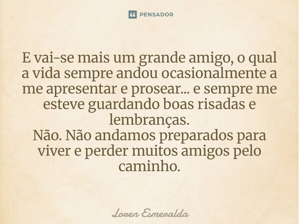 E vai-se mais um grande amigo, o qual a vida sempre andou ocasionalmente a me apresentar e prosear... e sempre me esteve guardando boas risadas e lembranças. Nã... Frase de Loren Esmeralda.