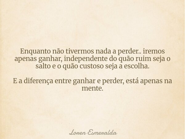 Enquanto não tivermos nada a perder.. iremos apenas ganhar, independente do quão ruim seja o salto e o quão custoso seja a escolha. E a diferença entre ganhar e... Frase de Loren Esmeralda.