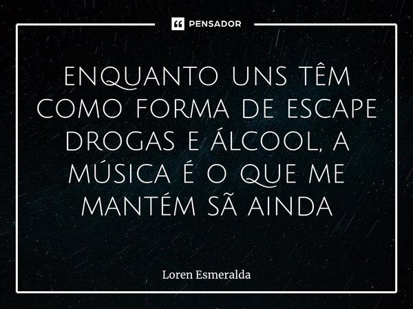 ⁠enquanto uns têm como forma de escape drogas e álcool, a música é o que me mantém sã ainda... Frase de Loren Esmeralda.