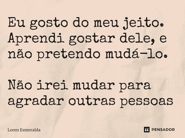 ⁠Eu gosto do meu jeito. Aprendi gostar dele, e não pretendo mudá-lo. Não irei mudar para agradar outras pessoas... Frase de Loren Esmeralda.