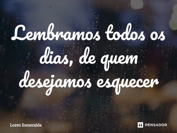 ⁠Lembramos todos os dias, de quem desejamos esquecer... Frase de Loren Esmeralda.