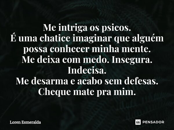 ⁠Me intriga os psicos. É uma chatice imaginar que alguém possa conhecer minha mente. Me deixa com medo. Insegura. Indecisa. Me desarma e acabo sem defesas. Cheq... Frase de Loren Esmeralda.