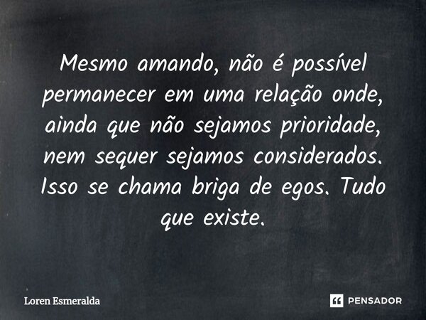 Mesmo amando, não é possível permanecer em uma relação onde, ainda que não sejamos prioridade, nem sequer sejamos considerados. Isso se chama briga de egos. Tud... Frase de Loren Esmeralda.