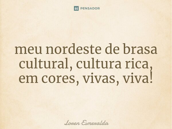 ⁠meu nordeste de brasa cultural, cultura rica, em cores, vivas, viva!... Frase de Loren Esmeralda.