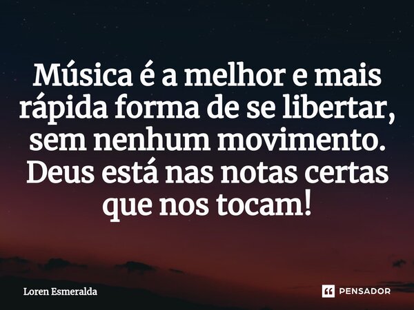 ⁠Música é a melhor e mais rápida forma de se libertar, sem nenhum movimento. Deus está nas notas certas que nos tocam!... Frase de Loren Esmeralda.