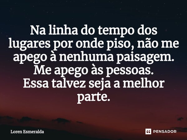 ⁠Na linha do tempo dos lugares por onde piso, não me apego à nenhuma paisagem. Me apego às pessoas. Essa talvez seja a melhor parte.... Frase de Loren Esmeralda.