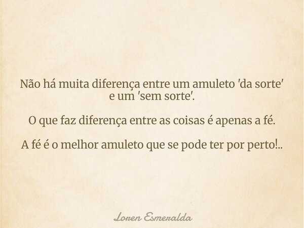 Não há muita diferença entre um amuleto 'da sorte' e um 'sem sorte'. O que faz diferença entre as coisas é apenas a fé. A fé é o melhor amuleto que se pode ter ... Frase de Loren Esmeralda.