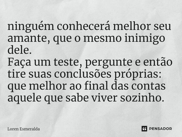 ⁠ninguém conhecerá melhor seu amante, que o mesmo inimigo dele. Faça um teste, pergunte e então tire suas conclusões próprias: que melhor ao final das contas aq... Frase de Loren Esmeralda.