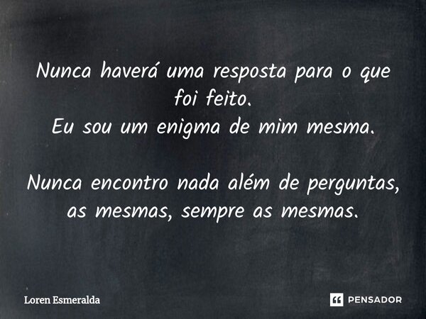 ⁠Nunca haverá uma resposta para o que foi feito. Eu sou um enigma de mim mesma. Nunca encontro nada além de perguntas, as mesmas, sempre as mesmas.... Frase de Loren Esmeralda.