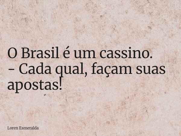 O Brasil é um cassino. - Cada qual, façam suas apostas!... Frase de Loren Esmeralda.