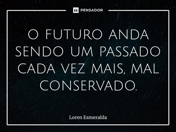 ⁠o futuro anda sendo um passado cada vez mais, mal conservado.... Frase de Loren Esmeralda.