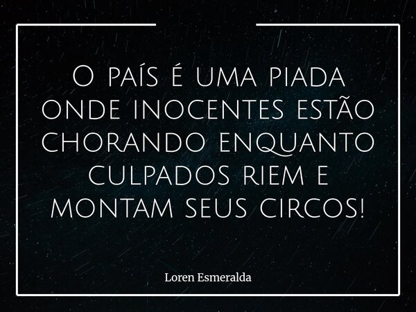 O país é uma piada onde inocentes estão chorando enquanto culpados riem e montam seus circos!... Frase de Loren Esmeralda.