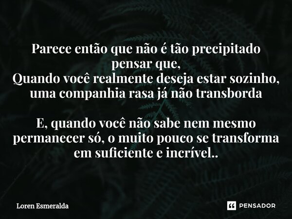 Parece então que não é tão precipitado pensar que, Quando você realmente deseja estar sozinho, uma companhia rasa já não transborda E, quando você não sabe nem... Frase de Loren Esmeralda.