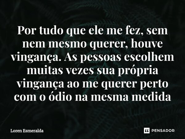 ⁠Por tudo que ele me fez, sem nem mesmo querer, houve vingança. As pessoas escolhem muitas vezes sua própria vingança ao me querer perto com o ódio na mesma med... Frase de Loren Esmeralda.