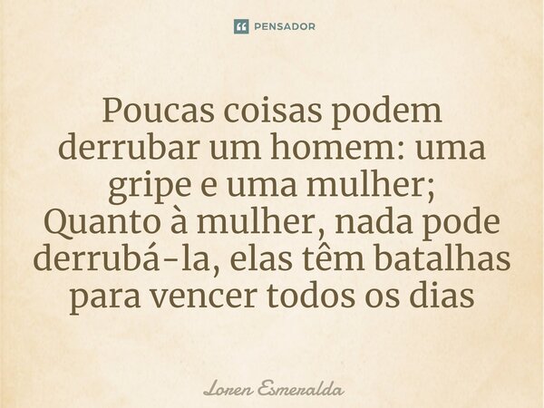 ⁠Poucas coisas podem derrubar um homem: uma gripe e uma mulher; Quanto à mulher, nada pode derrubá-la, elas têm batalhas para vencer todos os dias... Frase de Loren Esmeralda.