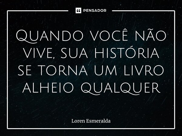 ⁠Quando você não vive, sua história se torna um livro alheio qualquer... Frase de Loren Esmeralda.