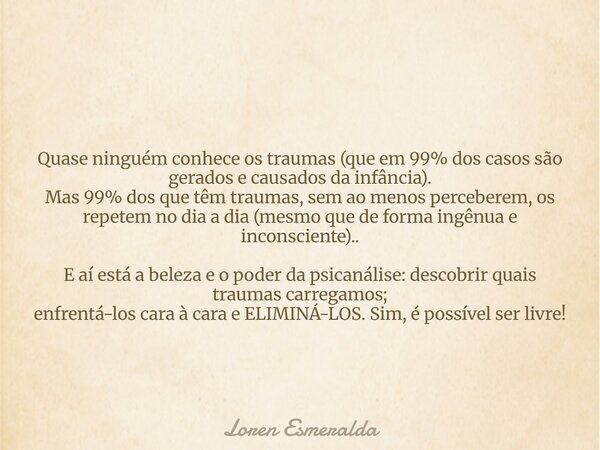Quase ninguém conhece os traumas (que em 99% dos casos são gerados e causados da infância). Mas 99% dos que têm traumas, sem ao menos perceberem, os repetemno d... Frase de Loren Esmeralda.