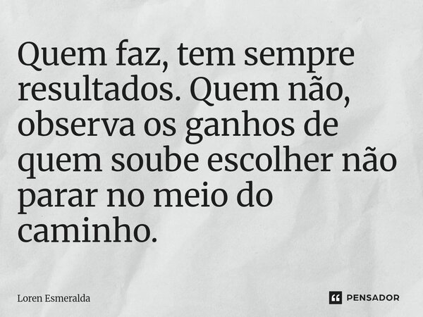 ⁠Quem faz, tem sempre resultados. Quem não, observa os ganhos de quem soube escolher não parar no meio do caminho.... Frase de Loren Esmeralda.