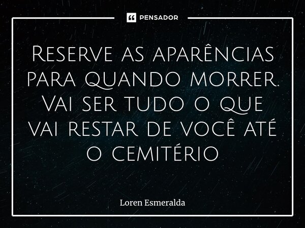 ⁠Reserve as aparências para quando morrer. Vai ser tudo o que vai restar de você até o cemitério... Frase de Loren Esmeralda.