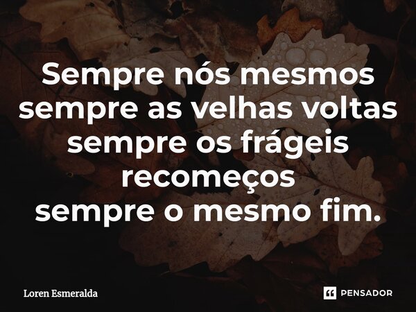 ⁠Sempre nós mesmos sempre as velhas voltas sempre os frágeis recomeços sempre o mesmo fim.... Frase de Loren Esmeralda.