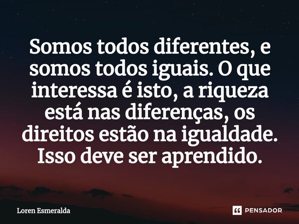 ⁠Somos todos diferentes, e somos todos iguais. O que interessa é isto, a riqueza está nas diferenças, os direitos estão na igualdade. Isso deve ser aprendido.... Frase de Loren Esmeralda.