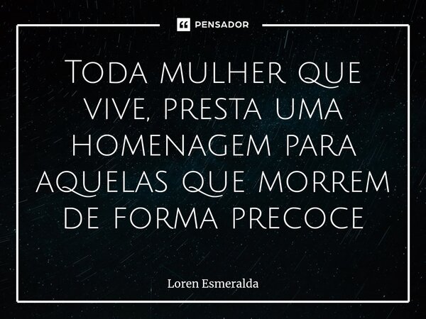 ⁠Toda mulher que vive, presta uma homenagem para aquelas que morrem de forma precoce... Frase de Loren Esmeralda.
