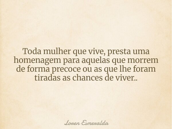 ⁠Toda mulher que vive, presta uma homenagem para aquelas que morrem de forma precoce ou as que lhe foram tiradas as chances de viver..... Frase de Loren Esmeralda.