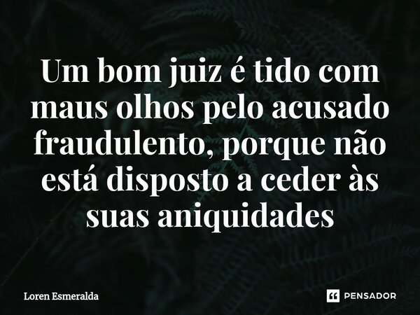 ⁠Um bom juiz é tido com maus olhos pelo acusado fraudulento, porque não está disposto a ceder às suas aniquidades... Frase de Loren Esmeralda.