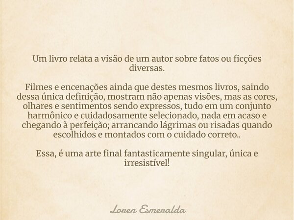 Um livro relata a visão de um autor sobre fatos ou ficções diversas. Filmes e encenações ainda que destes mesmos livros, saindo dessa única definição, mostram n... Frase de Loren Esmeralda.