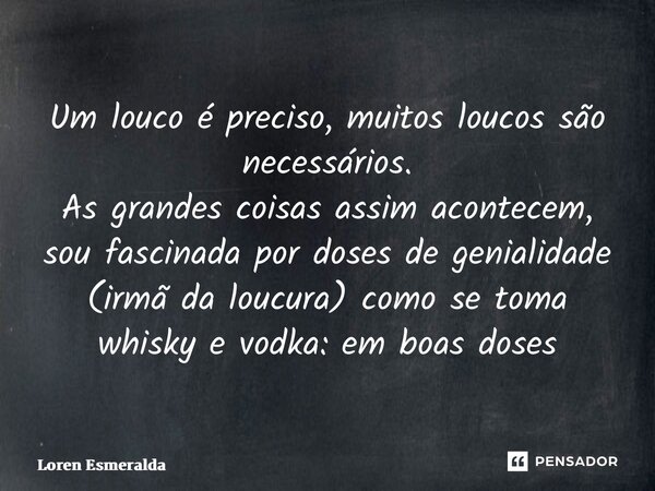 ⁠Um louco é preciso, muitos loucos são necessários. As grandes coisas assim acontecem, sou fascinada por doses de genialidade (irmã da loucura) como se toma whi... Frase de Loren Esmeralda.