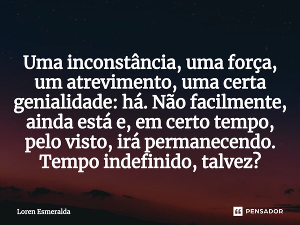 ⁠Uma inconstância, uma força, um atrevimento, uma certa genialidade: há. Não facilmente, ainda está e, em certo tempo, pelo visto, irá permanecendo. Tempo indef... Frase de Loren Esmeralda.