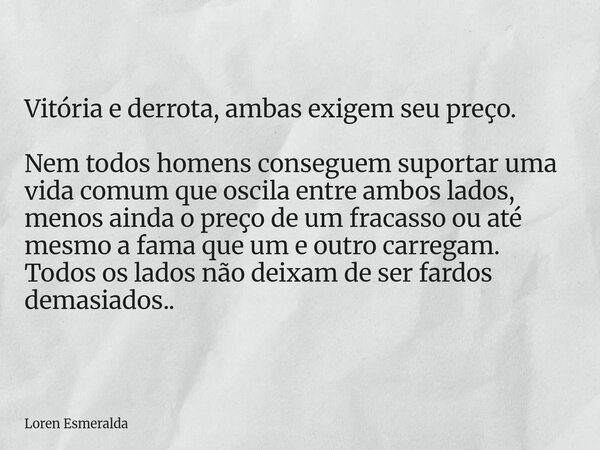 Vitória e derrota, ambas exigem seu preço. Nem todos homens conseguem suportar uma vida comum que oscila entre ambos lados, menos ainda o preço de um fracasso o... Frase de Loren Esmeralda.