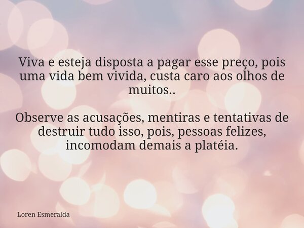 Viva e esteja disposta a pagar esse preço, pois uma vida bem vivida, custa caro aos olhos de muitos.. Observe as acusações, mentiras e tentativas de destruir tu... Frase de Loren Esmeralda.
