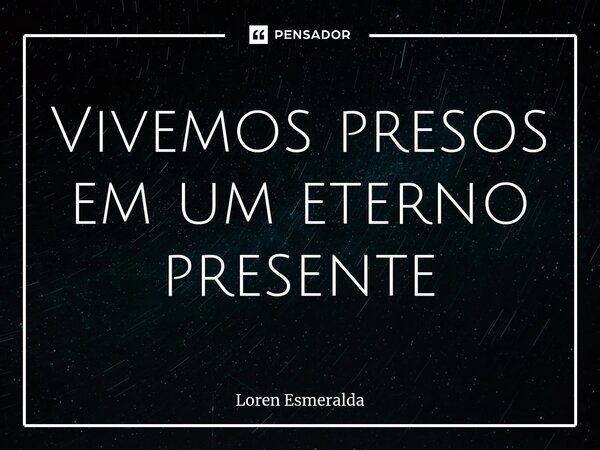 ⁠Vivemos presos em um eterno presente... Frase de Loren Esmeralda.