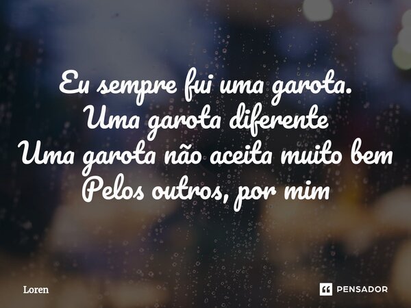 ⁠Eu sempre fui uma garota. Uma garota diferente Uma garota não aceita muito bem Pelos outros, por mim... Frase de Loren.