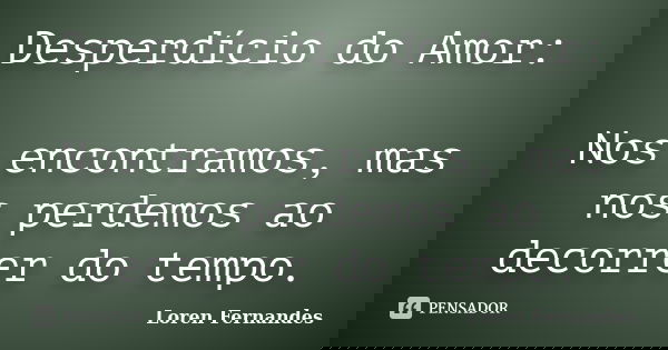 Desperdício do Amor: Nos encontramos, mas nos perdemos ao decorrer do tempo.... Frase de Loren Fernandes.