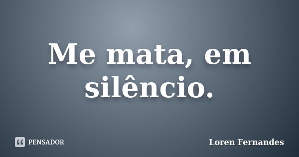 Me mata, em silêncio.... Frase de Loren Fernandes.