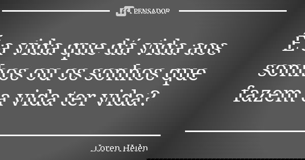 É a vida que dá vida aos sonhos ou os sonhos que fazem a vida ter vida?... Frase de Loren Helen.