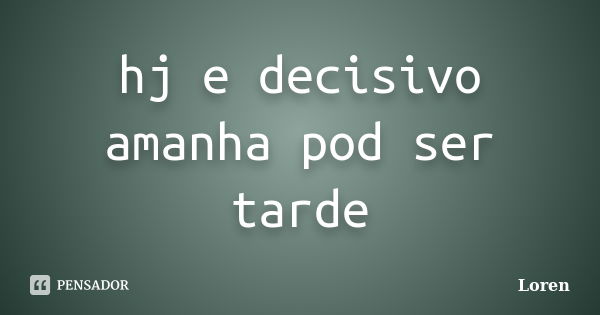 hj e decisivo amanha pod ser tarde... Frase de Loren.