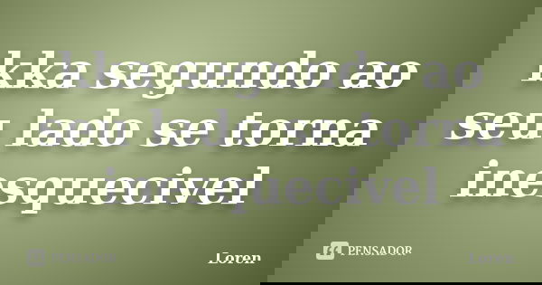 kka segundo ao seu lado se torna inesquecivel... Frase de Loren.