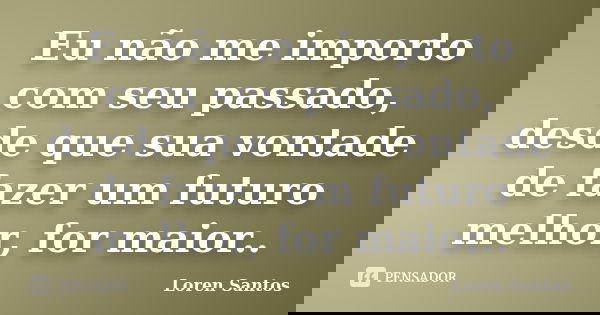 Eu não me importo com seu passado, desde que sua vontade de fazer um futuro melhor, for maior..... Frase de Loren Santos.