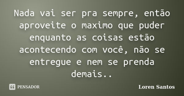 Nada vai ser pra sempre, então aproveite o maximo que puder enquanto as coisas estão acontecendo com você, não se entregue e nem se prenda demais..... Frase de Loren Santos.