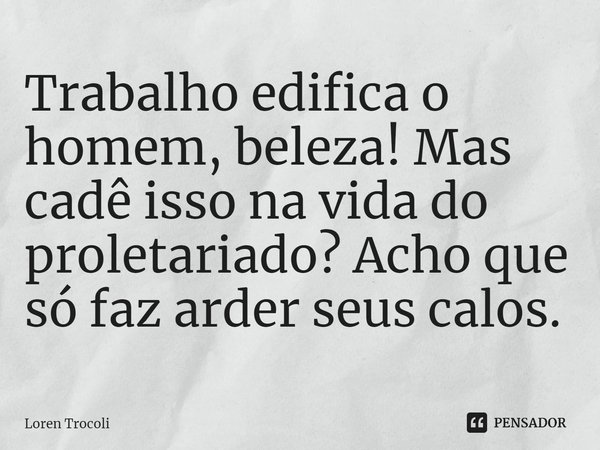 ⁠Trabalho edifica o homem, beleza! Mas cadê isso na vida do proletariado? Acho que só faz arder seus calos.... Frase de Loren Trocoli.