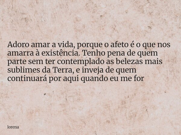 Adoro amar a vida, porque o afeto é o que nos amarra à existência. Tenho pena de quem parte sem ter contemplado as belezas mais sublimes da Terra, e inveja de q... Frase de lorena.