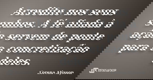Acredite nos seus sonhos. A fé aliada à ação servem de ponte para a concretização deles.... Frase de Lorena Alysson.